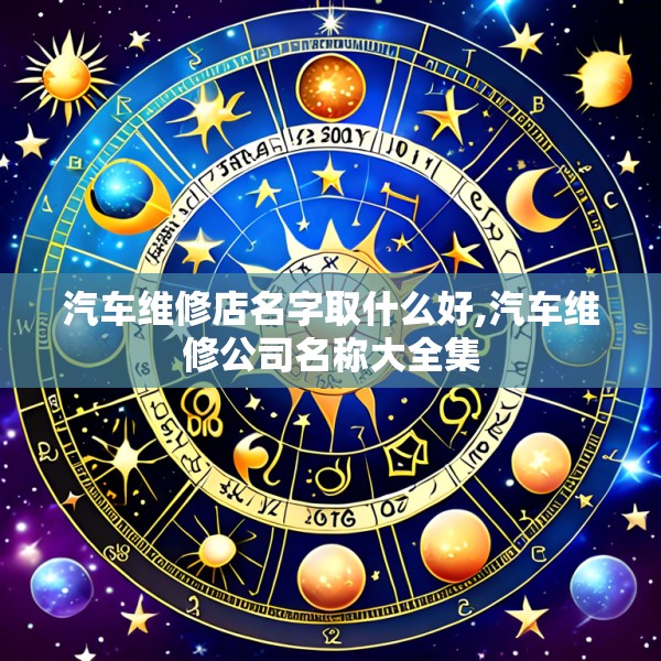 汽车维修店名字取什么好,汽车维修公司名称大全集