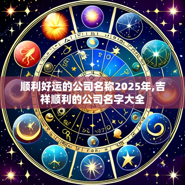 顺利好运的公司名称2025年,吉祥顺利的公司名字大全