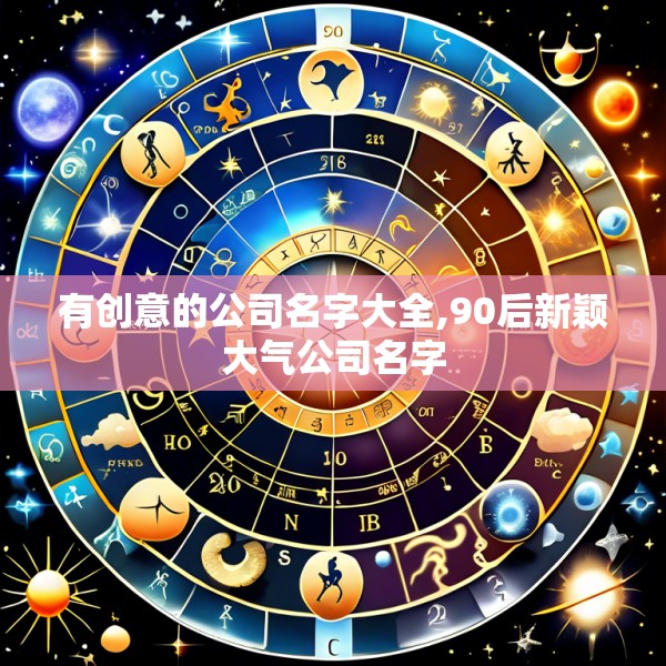 有创意的公司名字大全,90后新颖大气公司名字