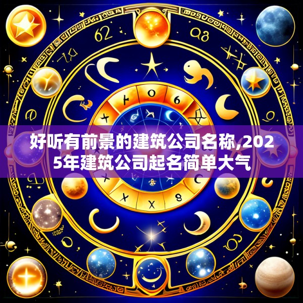 好听有前景的建筑公司名称,2025年建筑公司起名简单大气