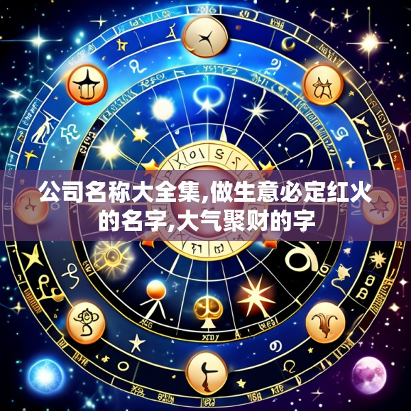 公司名称大全集,做生意必定红火的名字,大气聚财的字