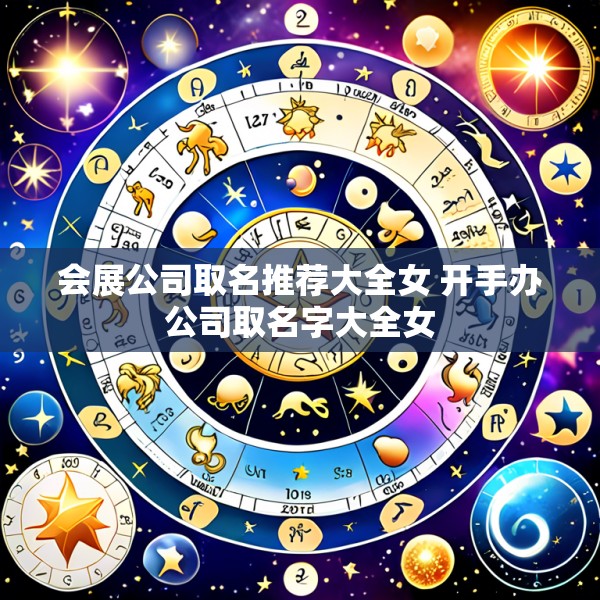会展公司取名推荐大全女 开手办公司取名字大全女