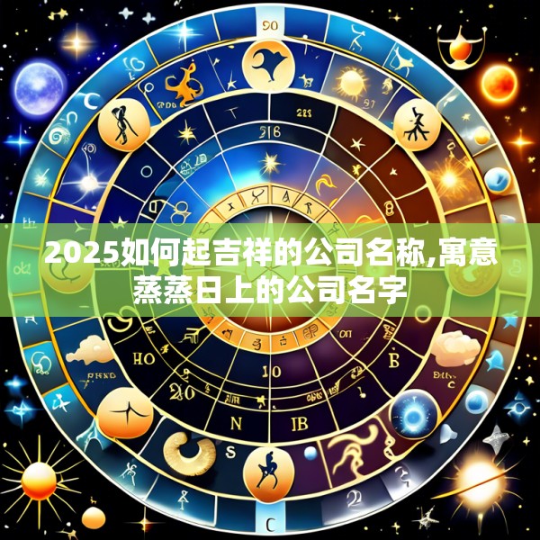 2025如何起吉祥的公司名称,寓意蒸蒸日上的公司名字