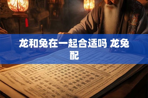 龙和兔在一起合适吗 龙兔配