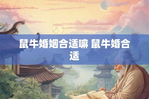 鼠牛婚姻合适嘛 鼠牛婚合适