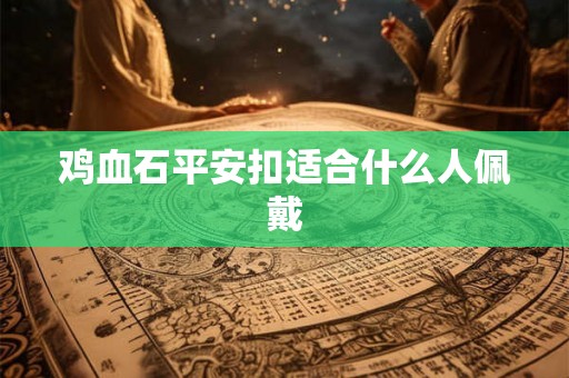 鸡血石平安扣适合什么人佩戴