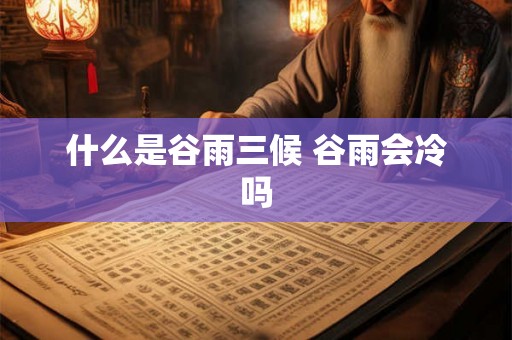什么是谷雨三候 谷雨会冷吗