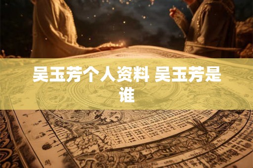 吴玉芳个人资料 吴玉芳是谁