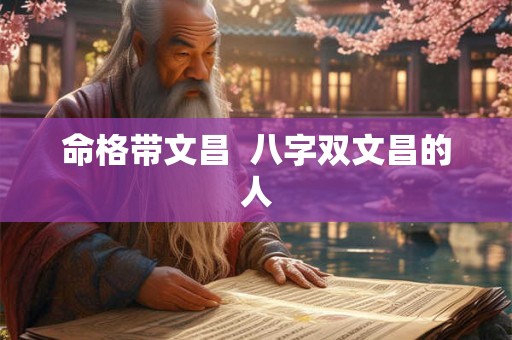 命格带文昌  八字双文昌的人