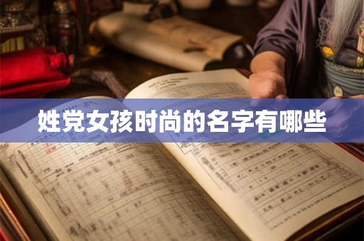 姓党女孩时尚的名字有哪些