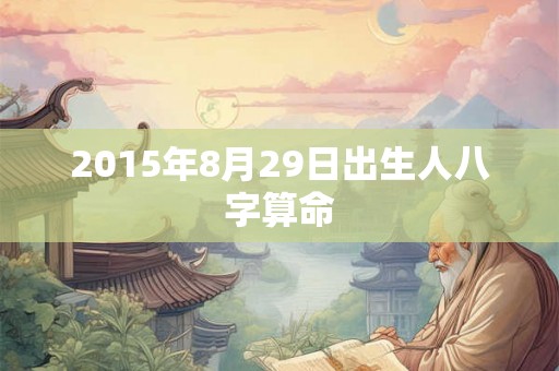 2015年8月29日出生人八字算命 2015年8月29日出生人八字算命