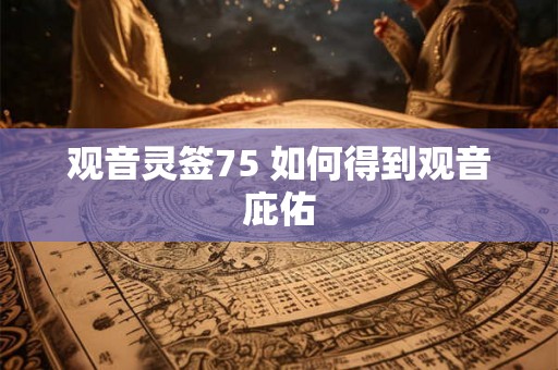 观音灵签75 如何得到观音庇佑 观音灵签75 如何得到观音庇佑