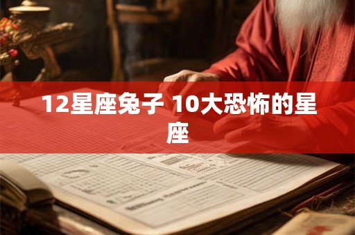 12星座兔子 10大恐怖的星座 12星座兔子 10大恐怖的星座