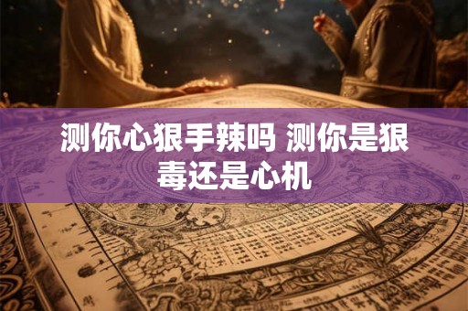 测你心狠手辣吗 测你是狠毒还是心机 测你心狠手辣吗 测你是狠毒还是心机