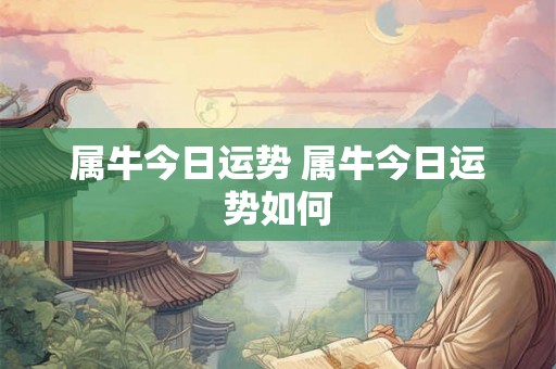 属牛今日运势 属牛今日运势如何 属牛今日运势 属牛今日运势如何