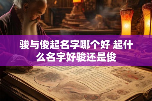 骏与俊起名字哪个好 起什么名字好骏还是俊 骏与俊起名字哪个好 起什么名字好骏还是俊