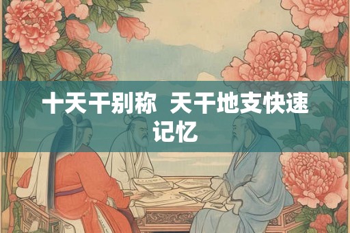 十天干别称 天干地支快速记忆 十天干别称 天干地支快速记忆