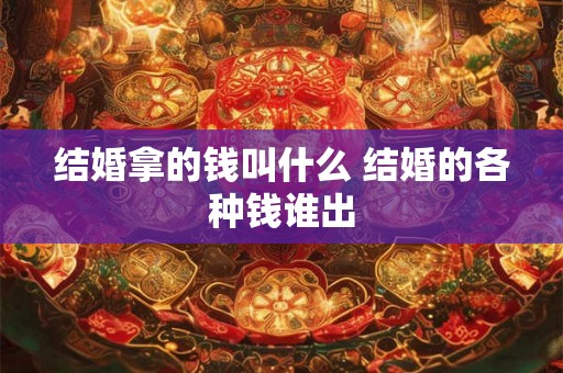 结婚拿的钱叫什么 结婚的各种钱谁出 结婚拿的钱叫什么 结婚的各种钱谁出