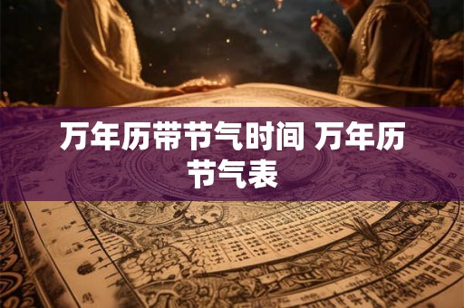 万年历带节气时间 万年历节气表 万年历带节气时间 万年历节气表