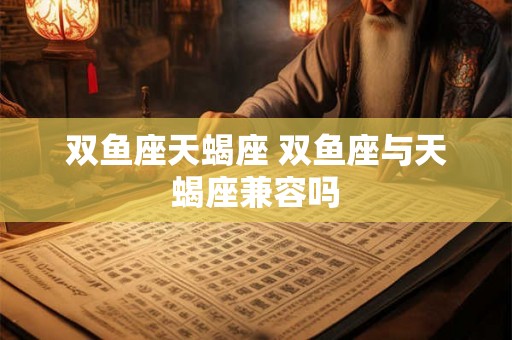 双鱼座天蝎座 双鱼座与天蝎座兼容吗 双鱼座天蝎座 双鱼座与天蝎座兼容吗