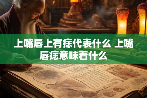 上嘴唇上有痣代表什么 上嘴唇痣意味着什么 上嘴唇上有痣代表什么 上嘴唇痣意味着什么