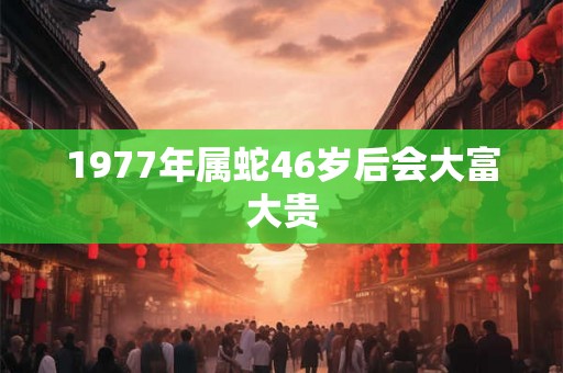 1977年属蛇46岁后会大富大贵 1977年属蛇46岁后会大富大贵