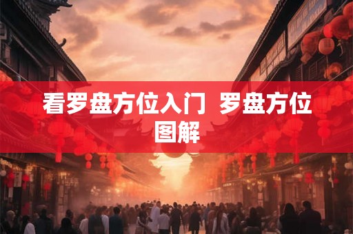 看罗盘方位入门 罗盘方位图解 看罗盘方位入门 罗盘方位图解