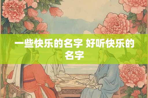 一些快乐的名字 好听快乐的名字 一些快乐的名字 好听快乐的名字