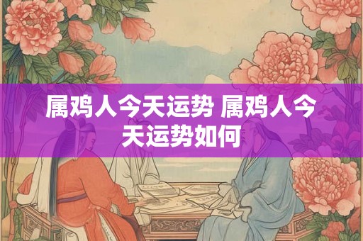属鸡人今天运势 属鸡人今天运势如何 属鸡人今天运势 属鸡人今天运势如何
