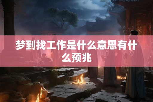 梦到找工作是什么意思有什么预兆 梦到找工作是什么意思有什么预兆