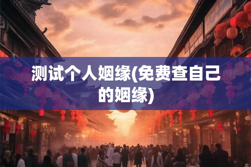 测试个人姻缘(免费查自己的姻缘) 测试个人姻缘(免费查自己的姻缘)