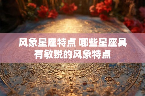 风象星座特点 哪些星座具有敏锐的风象特点 风象星座特点 哪些星座具有敏锐的风象特点