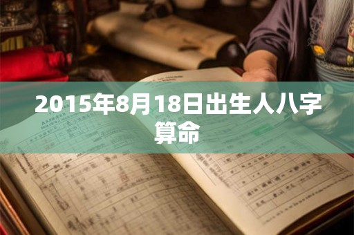 2015年8月18日出生人八字算命 2015年8月18日出生人八字算命