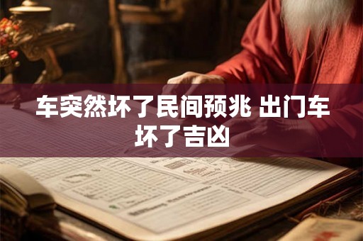 车突然坏了民间预兆 出门车坏了吉凶 车突然坏了民间预兆 出门车坏了吉凶