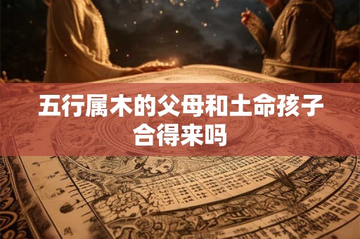五行属木的父母和土命孩子合得来吗