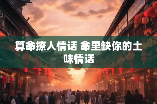 算命撩人情话 命里缺你的土味情话 算命撩人情话 命里缺你的土味情话
