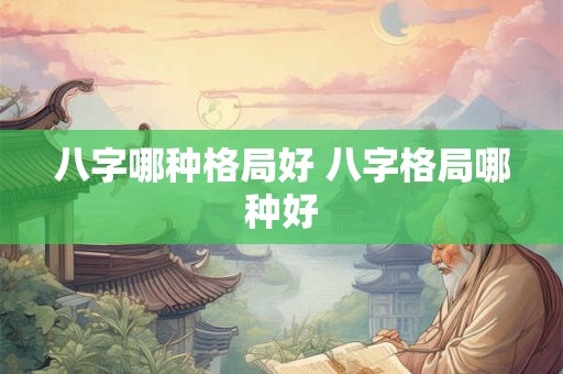 八字哪种格局好 八字格局哪种好 八字哪种格局好 八字格局哪种好