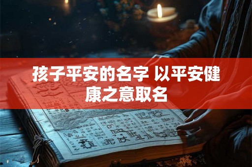 孩子平安的名字 以平安健康之意取名 孩子平安的名字 以平安健康之意取名