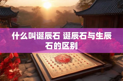 什么叫诞辰石 诞辰石与生辰石的区别 什么叫诞辰石 诞辰石与生辰石的区别