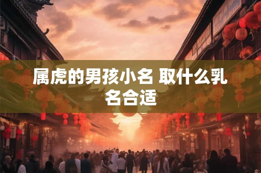 属虎的男孩小名 取什么乳名合适