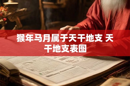 猴年马月属于天干地支 天干地支表图 猴年马月属于天干地支 天干地支表图