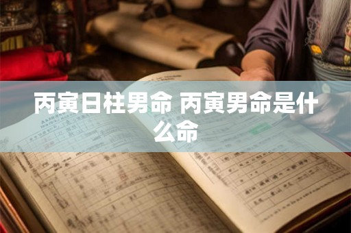 丙寅日柱男命 丙寅男命是什么命 丙寅日柱男命 丙寅男命是什么命