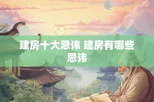 建房十大忌讳 建房有哪些忌讳 建房十大忌讳 建房有哪些忌讳