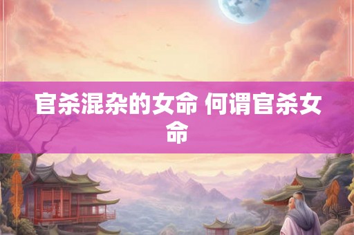 官杀混杂的女命 何谓官杀女命 官杀混杂的女命 何谓官杀女命