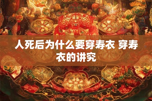 人死后为什么要穿寿衣 穿寿衣的讲究 人死后为什么要穿寿衣 穿寿衣的讲究