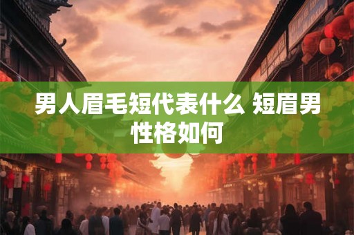 男人眉毛短代表什么 短眉男性格如何 男人眉毛短代表什么 短眉男性格如何