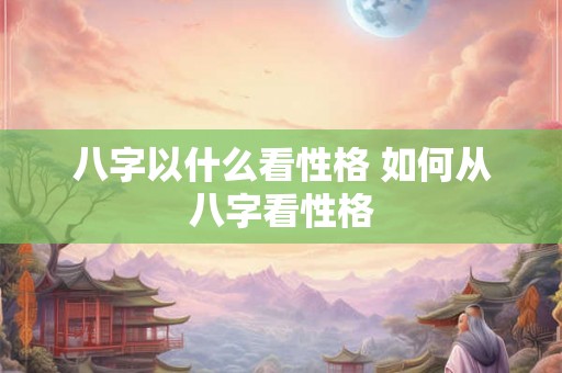 八字以什么看性格 如何从八字看性格 八字以什么看性格 如何从八字看性格