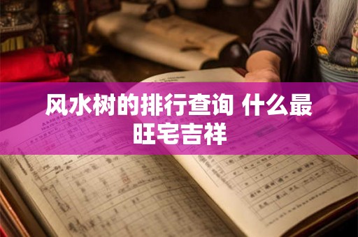 风水树的排行查询 什么最旺宅吉祥 风水树的排行查询 什么最旺宅吉祥