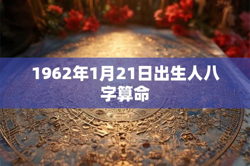 1962年1月21日出生人八字算命 1962年1月21日出生人八字算命