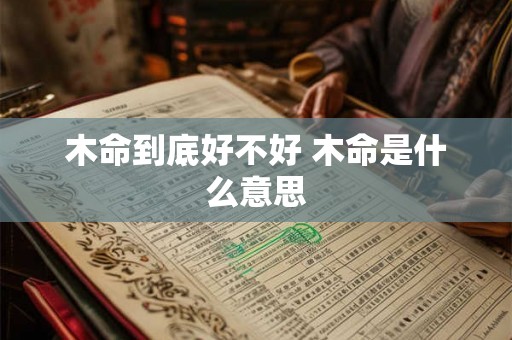 木命到底好不好 木命是什么意思 木命到底好不好 木命是什么意思